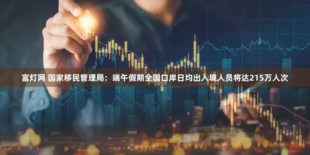 富灯网 国家移民管理局：端午假期全国口岸日均出入境人员将达215万人次