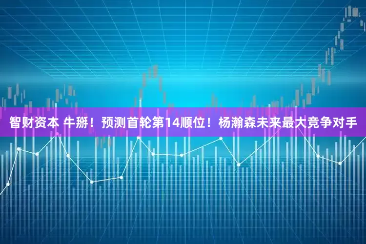 智财资本 牛掰！预测首轮第14顺位！杨瀚森未来最大竞争对手