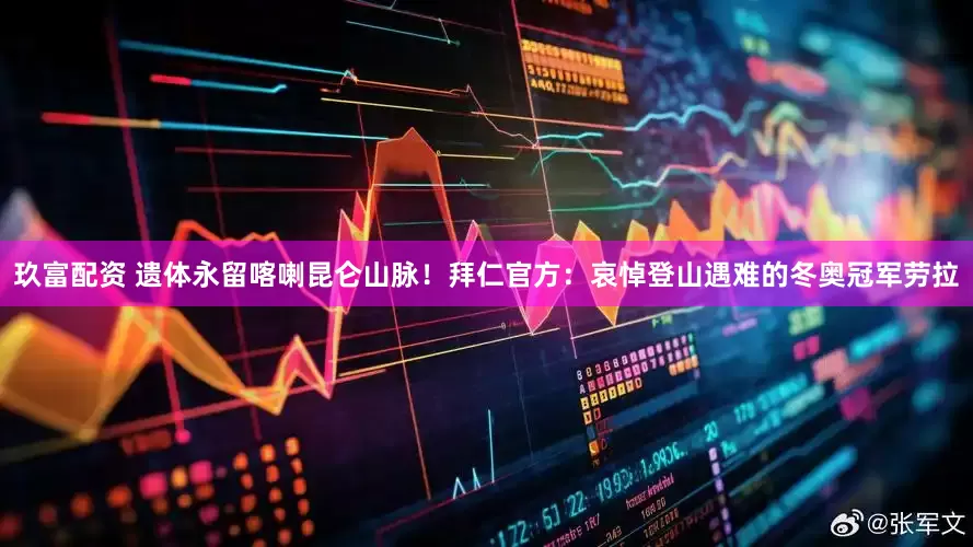 玖富配资 遗体永留喀喇昆仑山脉！拜仁官方：哀悼登山遇难的冬奥冠军劳拉
