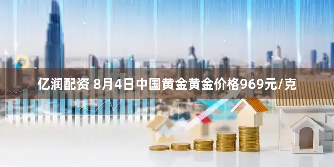 亿润配资 8月4日中国黄金黄金价格969元/克