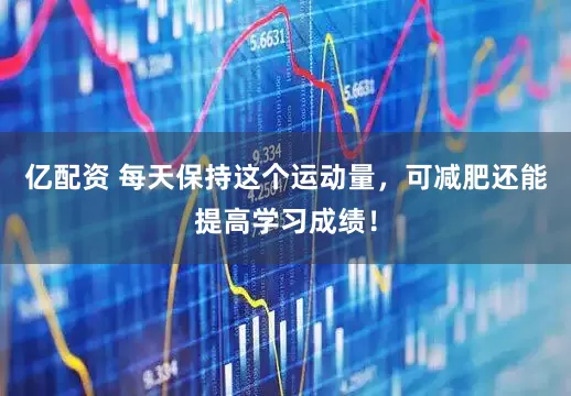 亿配资 每天保持这个运动量，可减肥还能提高学习成绩！
