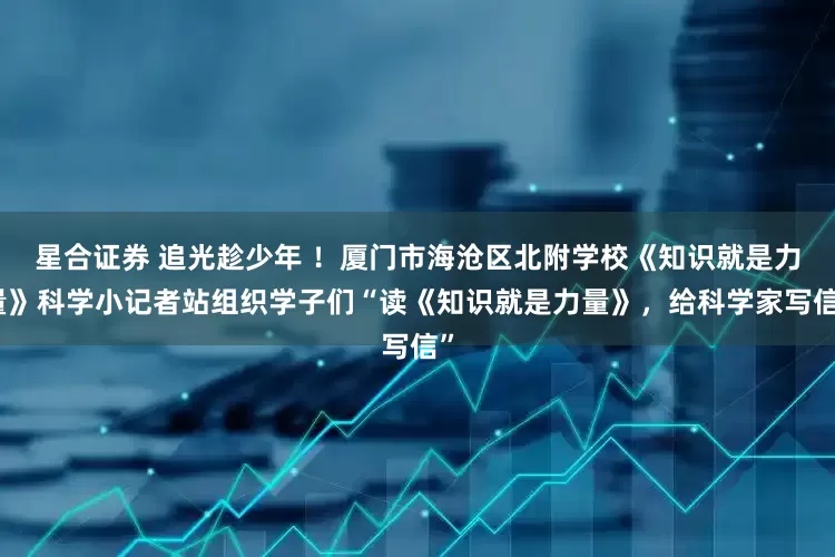星合证券 追光趁少年 ！厦门市海沧区北附学校《知识就是力量》科学小记者站组织学子们“读《知识就是力量》，给科学家写信”