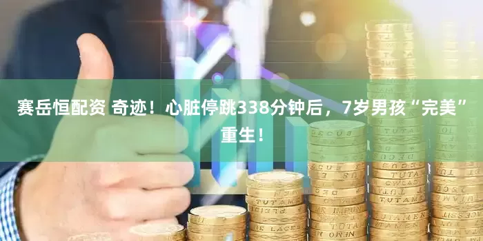 赛岳恒配资 奇迹！心脏停跳338分钟后，7岁男孩“完美”重生！