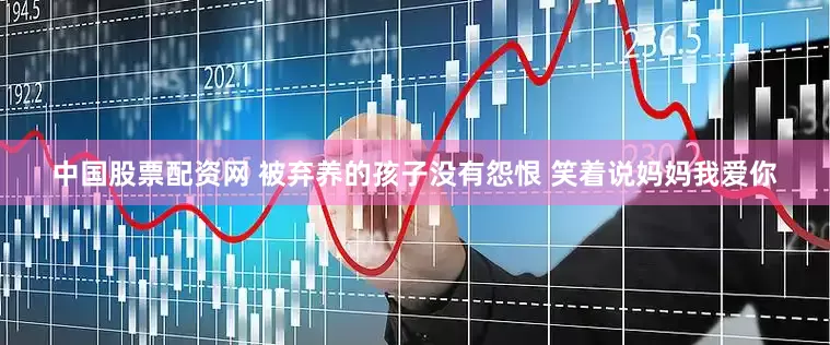中国股票配资网 被弃养的孩子没有怨恨 笑着说妈妈我爱你