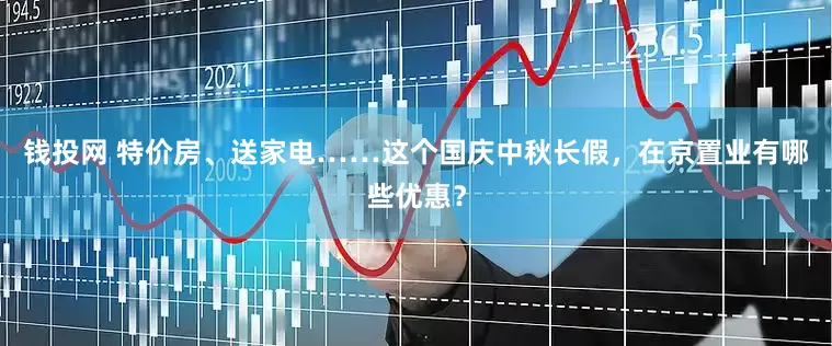 钱投网 特价房、送家电……这个国庆中秋长假，在京置业有哪些优惠？