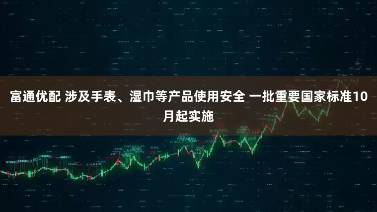 富通优配 涉及手表、湿巾等产品使用安全 一批重要国家标准10月起实施