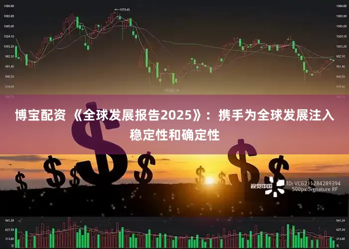 博宝配资 《全球发展报告2025》：携手为全球发展注入稳定性和确定性
