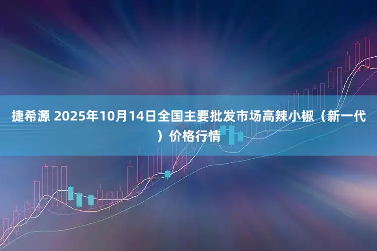 捷希源 2025年10月14日全国主要批发市场高辣小椒（新一代）价格行情