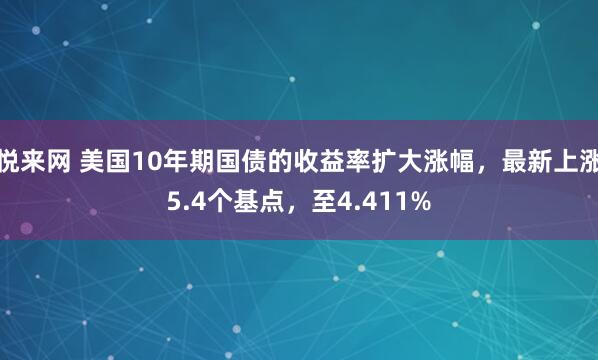 悦来网 美国10年期国债的收益率扩大涨幅，最新上涨5.4个基点，至4.411%