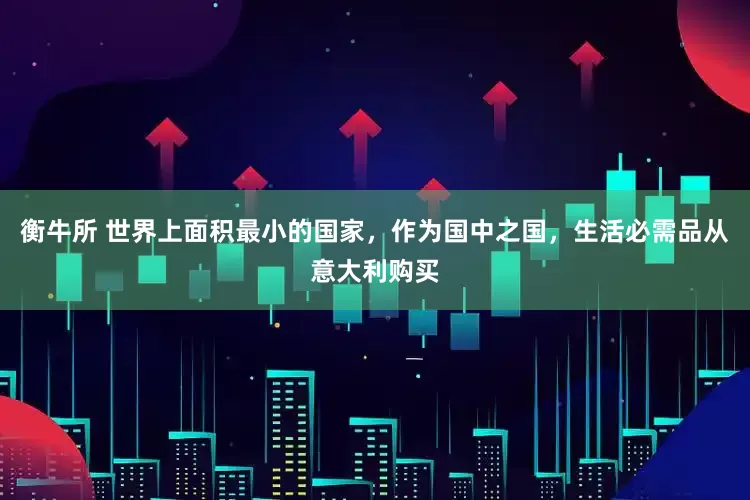 衡牛所 世界上面积最小的国家，作为国中之国，生活必需品从意大利购买