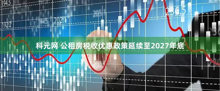 科元网 公租房税收优惠政策延续至2027年底
