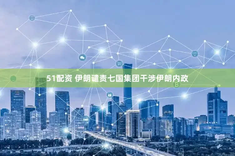 51配资 伊朗谴责七国集团干涉伊朗内政