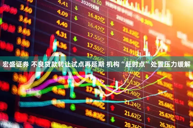 宏盛证券 不良贷款转让试点再延期 机构“赶时点”处置压力缓解