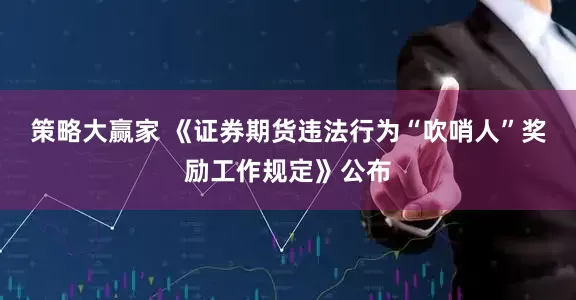 策略大赢家 《证券期货违法行为“吹哨人”奖励工作规定》公布