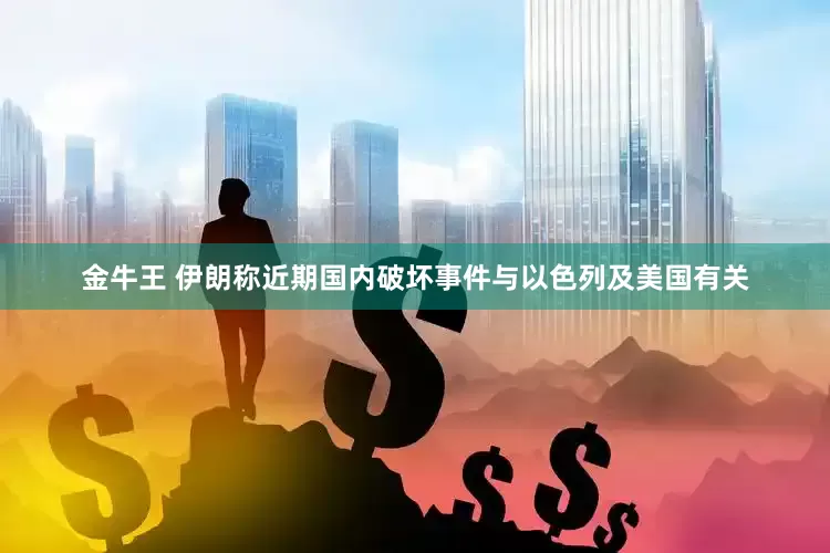 金牛王 伊朗称近期国内破坏事件与以色列及美国有关