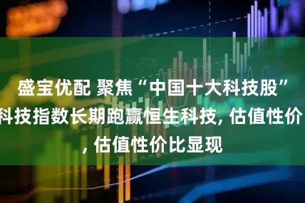 盛宝优配 聚焦“中国十大科技股”, 港股科技指数长期跑赢恒生科技, 估值性价比显现