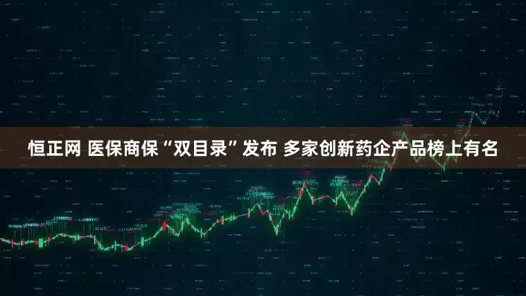 恒正网 医保商保“双目录”发布 多家创新药企产品榜上有名