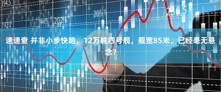 速速查 并非小步快跑，12万吨四号舰，舰宽85米，已经毫无悬念？