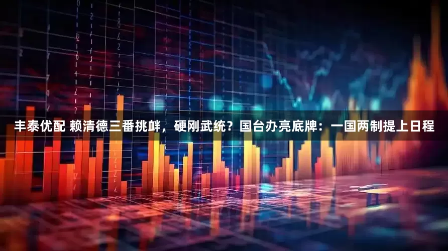 丰泰优配 赖清德三番挑衅，硬刚武统？国台办亮底牌：一国两制提上日程