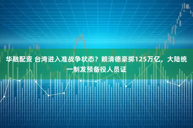 华融配资 台湾进入准战争状态？赖清德豪掷125万亿，大陆统一制发预备役人员证