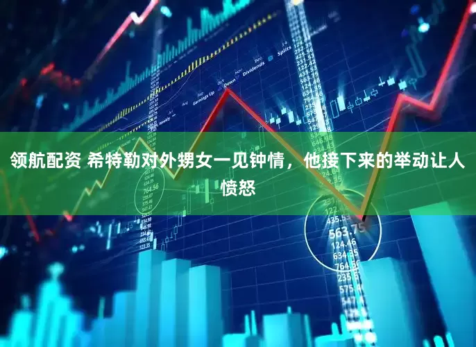 领航配资 希特勒对外甥女一见钟情，他接下来的举动让人愤怒