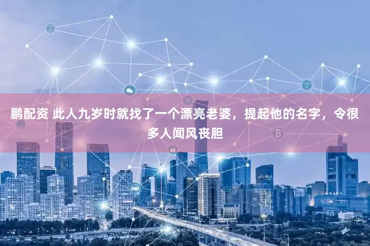 鹏配资 此人九岁时就找了一个漂亮老婆，提起他的名字，令很多人闻风丧胆