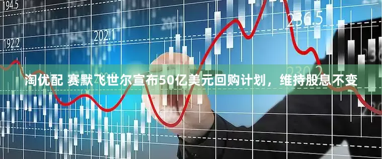 淘优配 赛默飞世尔宣布50亿美元回购计划，维持股息不变