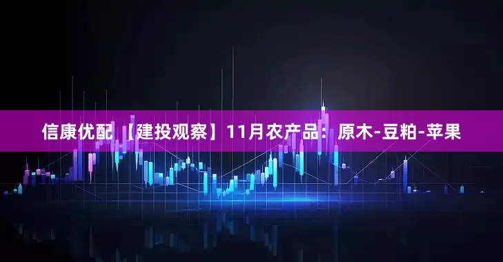 信康优配 【建投观察】11月农产品：原木-豆粕-苹果