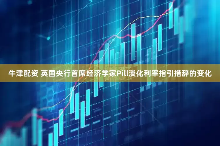 牛津配资 英国央行首席经济学家Pill淡化利率指引措辞的变化