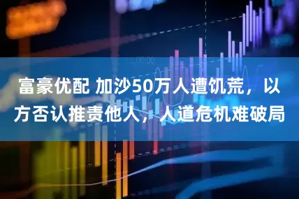 富豪优配 加沙50万人遭饥荒，以方否认推责他人，人道危机难破局