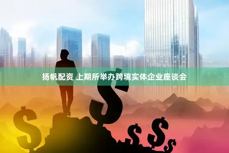 扬帆配资 上期所举办跨境实体企业座谈会